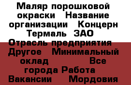 Маляр порошковой окраски › Название организации ­ Концерн Термаль, ЗАО › Отрасль предприятия ­ Другое › Минимальный оклад ­ 20 000 - Все города Работа » Вакансии   . Мордовия респ.